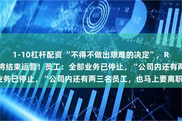 1-10杠杆配资 “不得不做出艰难的决定”，ROIDMI睿米突然宣布：将结束运营！员工：全部业务已停止，“公司内还有两三名员工，也马上要离职”