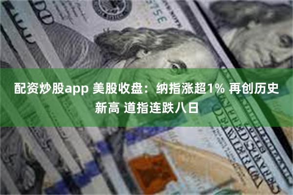 配资炒股app 美股收盘：纳指涨超1% 再创历史新高 道指连跌八日