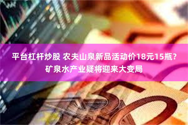 平台杠杆炒股 农夫山泉新品活动价18元15瓶？矿泉水产业疑将迎来大变局