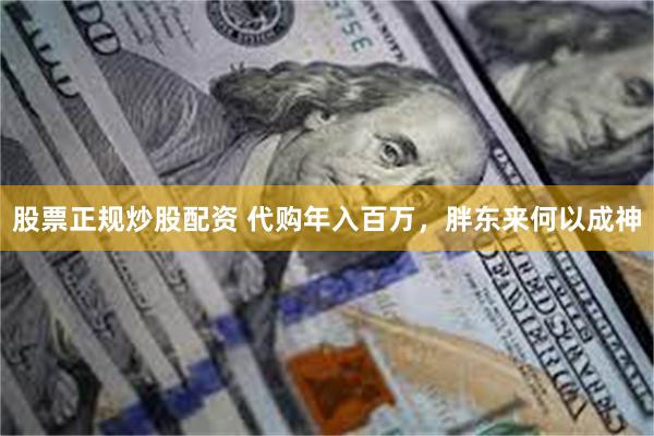 股票正规炒股配资 代购年入百万，胖东来何以成神