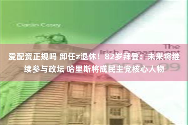 爱配资正规吗 卸任≠退休！82岁拜登：未来将继续参与政坛 哈里斯将成民主党核心人物