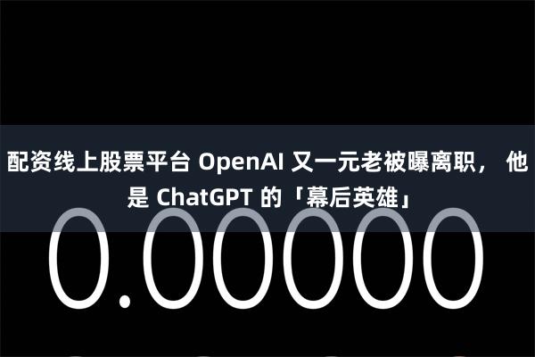 配资线上股票平台 OpenAI 又一元老被曝离职， 他是 ChatGPT 的「幕后英雄」