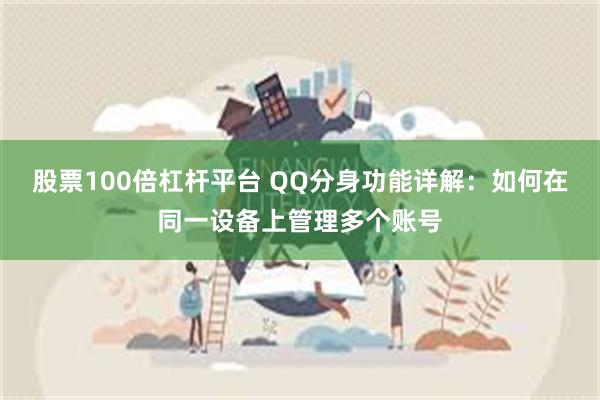 股票100倍杠杆平台 QQ分身功能详解：如何在同一设备上管理多个账号