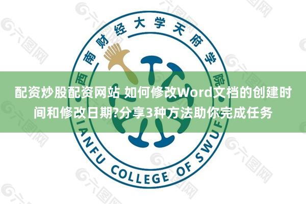 配资炒股配资网站 如何修改Word文档的创建时间和修改日期?分享3种方法助你完成任务