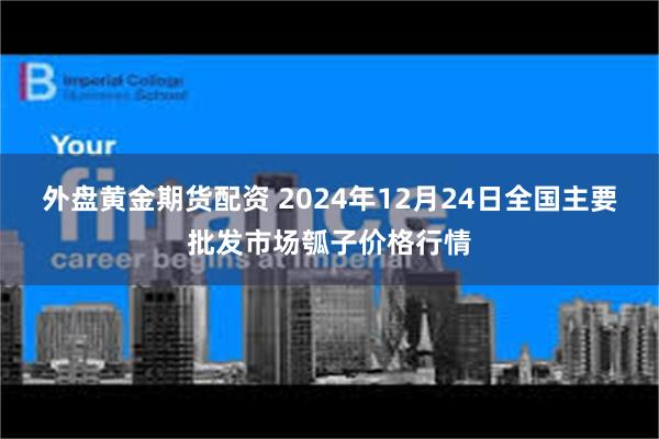 外盘黄金期货配资 2024年12月24日全国主要批发市场瓠子价格行情