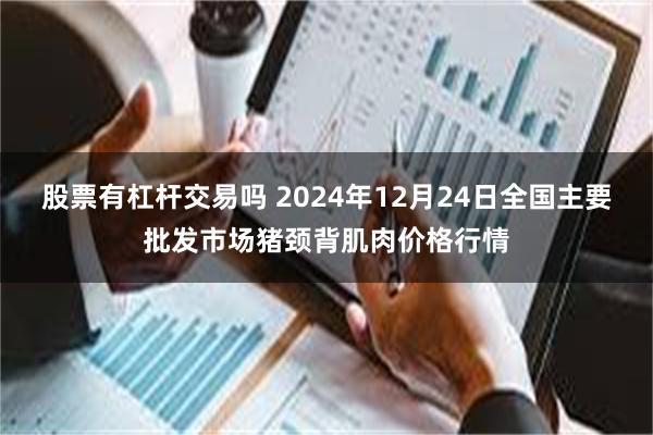 股票有杠杆交易吗 2024年12月24日全国主要批发市场猪颈背肌肉价格行情