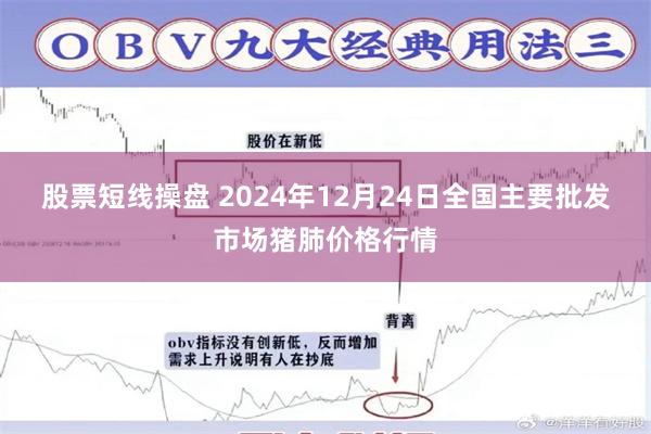 股票短线操盘 2024年12月24日全国主要批发市场猪肺价格行情