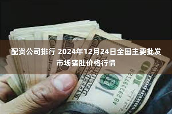 配资公司排行 2024年12月24日全国主要批发市场猪肚价格行情