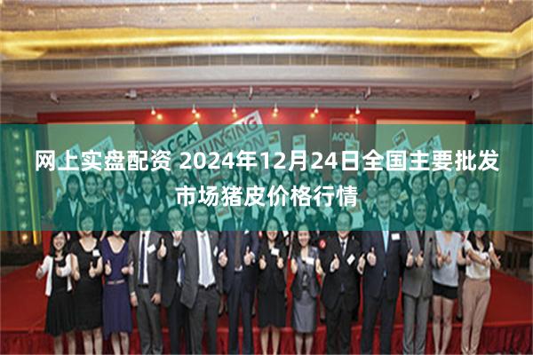 网上实盘配资 2024年12月24日全国主要批发市场猪皮价格行情