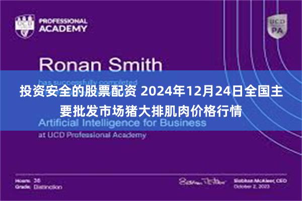 投资安全的股票配资 2024年12月24日全国主要批发市场猪大排肌肉价格行情