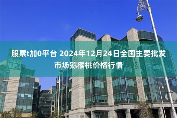 股票t加0平台 2024年12月24日全国主要批发市场猕猴桃价格行情