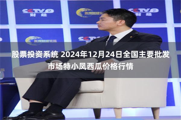 股票投资系统 2024年12月24日全国主要批发市场特小凤西瓜价格行情