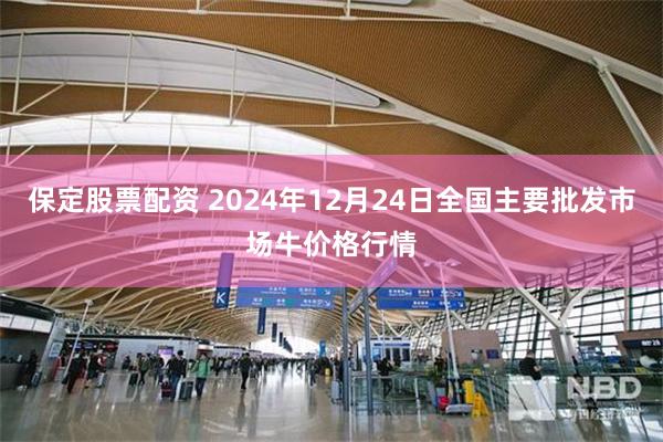 保定股票配资 2024年12月24日全国主要批发市场牛价格行情