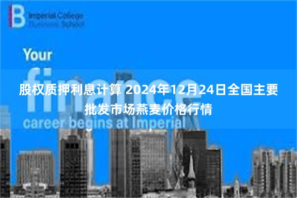 股权质押利息计算 2024年12月24日全国主要批发市场燕麦价格行情