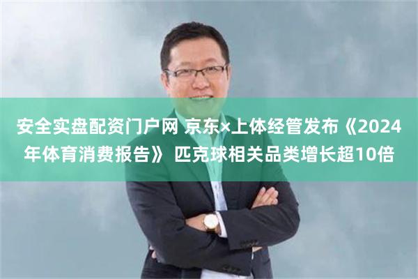 安全实盘配资门户网 京东×上体经管发布《2024年体育消费报告》 匹克球相关品类增长超10倍