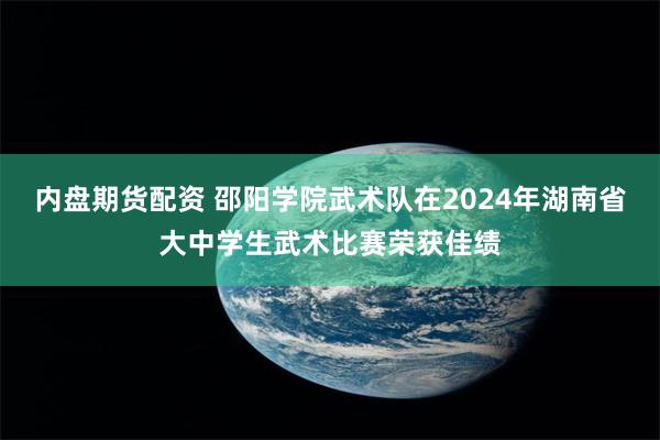 内盘期货配资 邵阳学院武术队在2024年湖南省大中学生武术比赛荣获佳绩