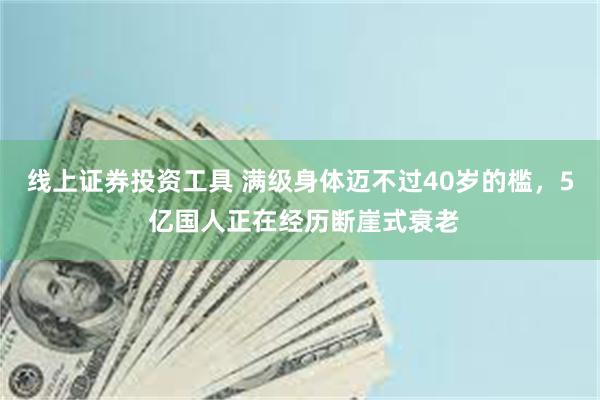 线上证券投资工具 满级身体迈不过40岁的槛，5 亿国人正在经历断崖式衰老