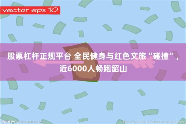 股票杠杆正规平台 全民健身与红色文旅“碰撞”，近6000人畅跑韶山