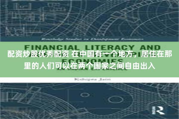 配资炒股优秀配资 在中国有一个地方，居住在那里的人们可以在两个国家之间自由出入