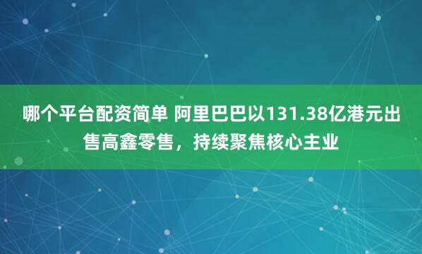 哪个平台配资简单 阿里巴巴以131.38亿港元出售高鑫零售，持续聚焦核心主业