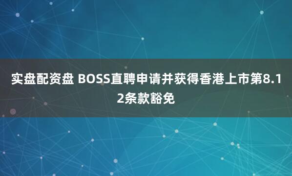 实盘配资盘 BOSS直聘申请并获得香港上市第8.12条款豁免