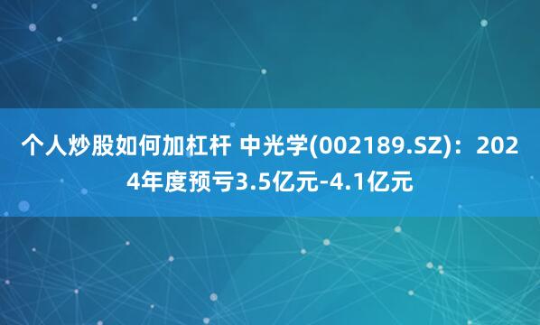 个人炒股如何加杠杆 中光学(002189.SZ)：2024年度预亏3.5亿元-4.1亿元