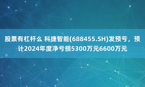 股票有杠杆么 科捷智能(688455.SH)发预亏，预计2024年度净亏损5300万元6600万元