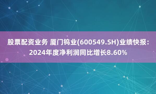 股票配资业务 厦门钨业(600549.SH)业绩快报：2024年度净利润同比增长8.60%