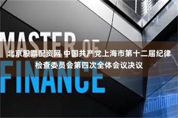 北京股票配资网 中国共产党上海市第十二届纪律检查委员会第四次全体会议决议