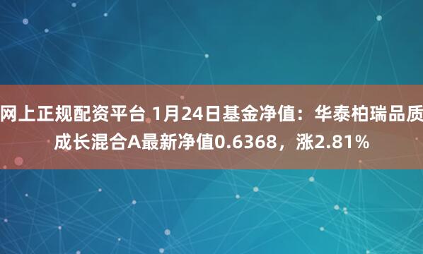 网上正规配资平台 1月24日基金净值：华泰柏瑞品质成长混合A最新净值0.6368，涨2.81%