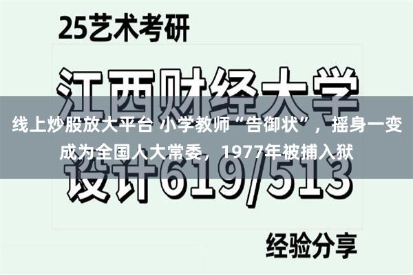 线上炒股放大平台 小学教师“告御状”，摇身一变成为全国人大常委，1977年被捕入狱