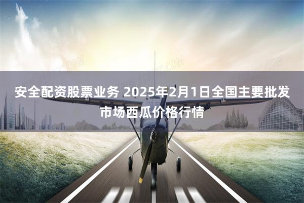 安全配资股票业务 2025年2月1日全国主要批发市场西瓜价格行情