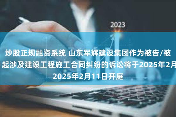 炒股正规融资系统 山东军辉建设集团作为被告/被上诉人的1起涉及建设工程施工合同纠纷的诉讼将于2025年2月11日开庭