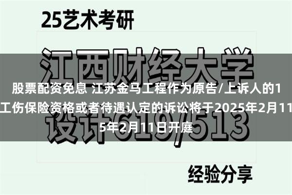 股票配资免息 江苏金马工程作为原告/上诉人的1起涉及工伤保险资格或者待遇认定的诉讼将于2025年2月11日开庭