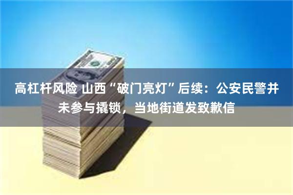 高杠杆风险 山西“破门亮灯”后续：公安民警并未参与撬锁，当地街道发致歉信