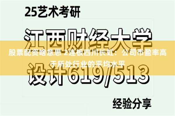 股票配资啥意思 2连板四川长虹：公司市盈率高于所处行业的平均水平