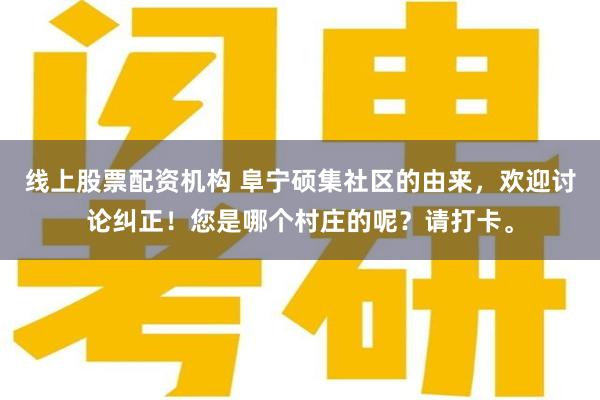 线上股票配资机构 阜宁硕集社区的由来，欢迎讨论纠正！您是哪个村庄的呢？请打卡。