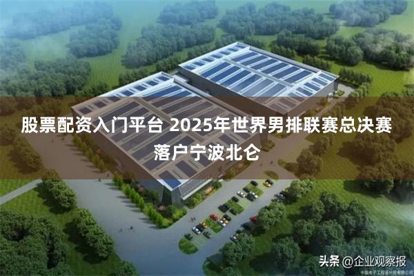 股票配资入门平台 2025年世界男排联赛总决赛落户宁波北仑