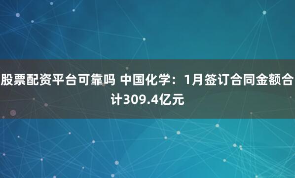 股票配资平台可靠吗 中国化学：1月签订合同金额合计309.4亿元