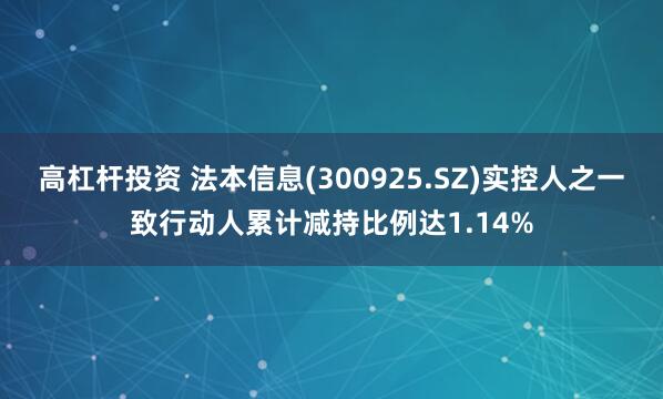 高杠杆投资 法本信息(300925.SZ)实控人之一致行动人累计减持比例达1.14%