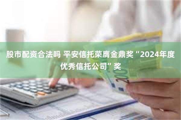 股市配资合法吗 平安信托荣膺金鼎奖“2024年度优秀信托公司”奖