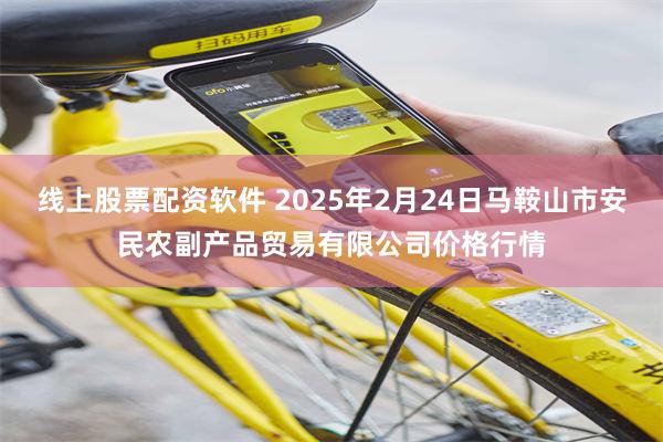 线上股票配资软件 2025年2月24日马鞍山市安民农副产品贸易有限公司价格行情