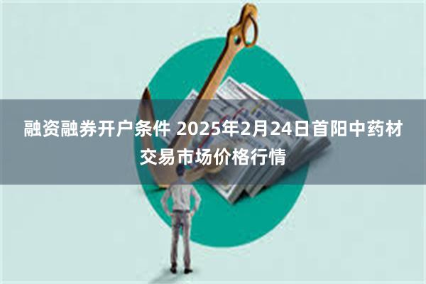 融资融券开户条件 2025年2月24日首阳中药材交易市场价格行情