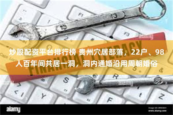 炒股配资平台排行榜 贵州穴居部落，22户、98人百年间共居一洞，洞内通婚沿用周朝婚俗