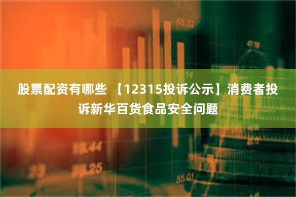 股票配资有哪些 【12315投诉公示】消费者投诉新华百货食品安全问题