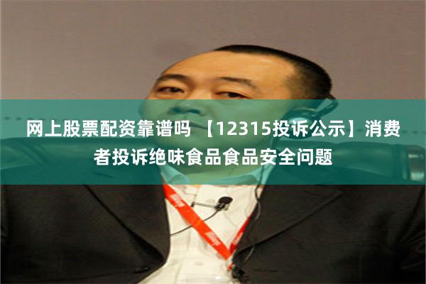 网上股票配资靠谱吗 【12315投诉公示】消费者投诉绝味食品食品安全问题