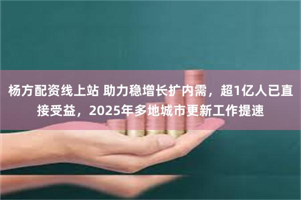 杨方配资线上站 助力稳增长扩内需，超1亿人已直接受益，2025年多地城市更新工作提速