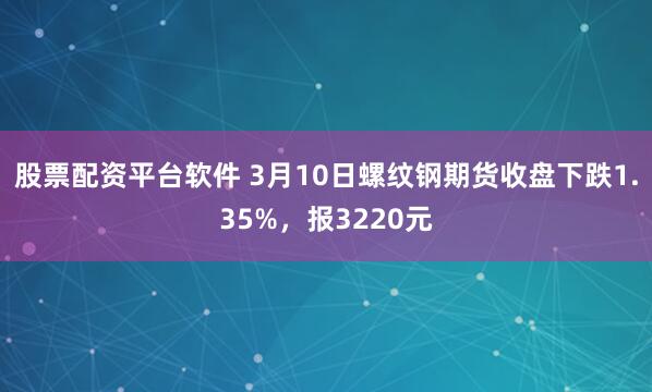 股票配资平台软件 3月10日螺纹钢期货收盘下跌1.35%，报3220元