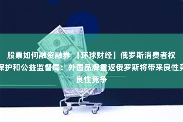 股票如何融资融券 【环球财经】俄罗斯消费者权益保护和公益监督局：外国品牌重返俄罗斯将带来良性竞争