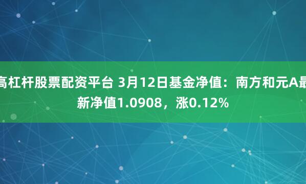 高杠杆股票配资平台 3月12日基金净值：南方和元A最新净值1.0908，涨0.12%